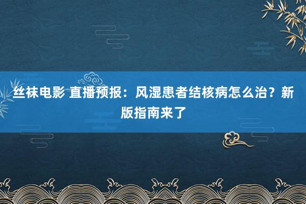 丝袜电影 直播预报：风湿患者结核病怎么治？新版指南来了