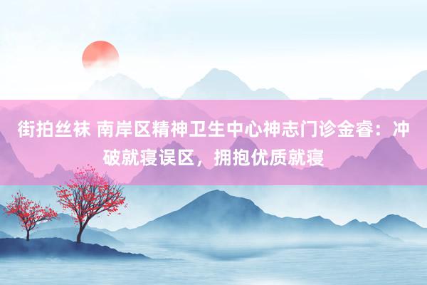 街拍丝袜 南岸区精神卫生中心神志门诊金睿：冲破就寝误区，拥抱优质就寝