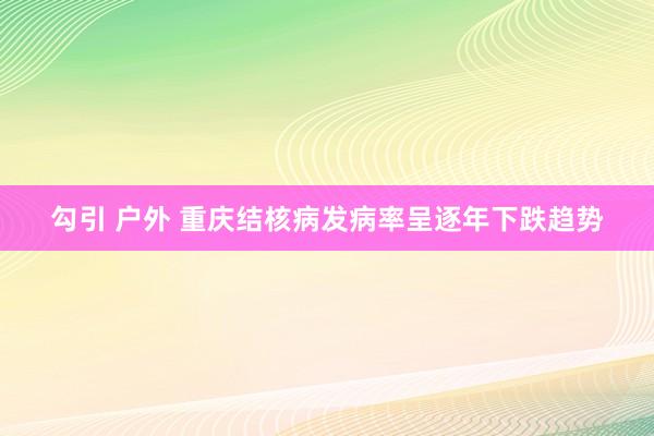 勾引 户外 重庆结核病发病率呈逐年下跌趋势