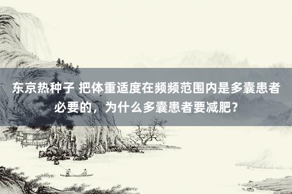 东京热种子 把体重适度在频频范围内是多囊患者必要的，为什么多囊患者要减肥？