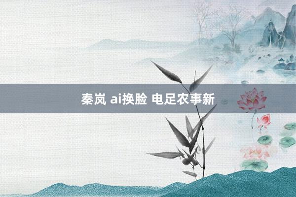 秦岚 ai换脸 电足农事新