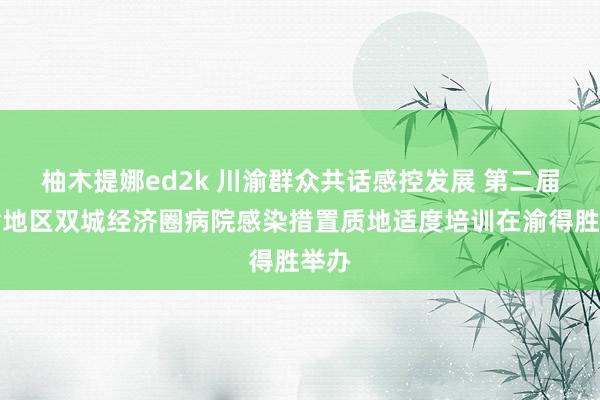 柚木提娜ed2k 川渝群众共话感控发展 第二届成渝地区双城经济圈病院感染措置质地适度培训在渝得胜举办