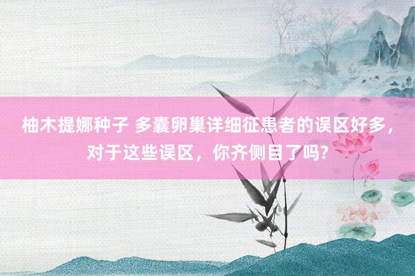 柚木提娜种子 多囊卵巢详细征患者的误区好多，对于这些误区，你齐侧目了吗?