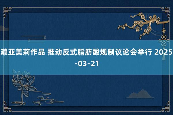 濑亚美莉作品 推动反式脂肪酸规制议论会举行 2025-03-21
