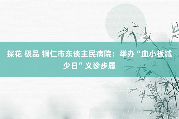 探花 极品 铜仁市东谈主民病院：举办“血小板减少日”义诊步履