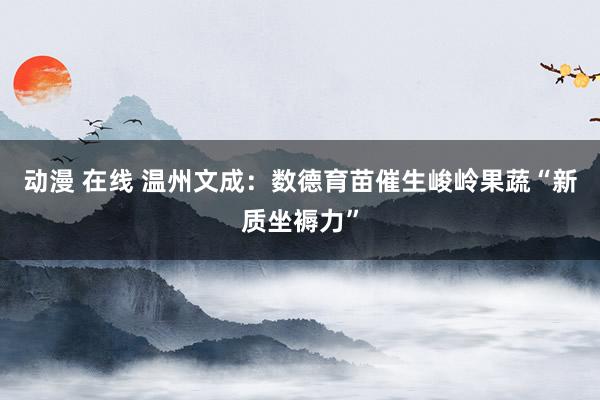 动漫 在线 温州文成：数德育苗催生峻岭果蔬“新质坐褥力”
