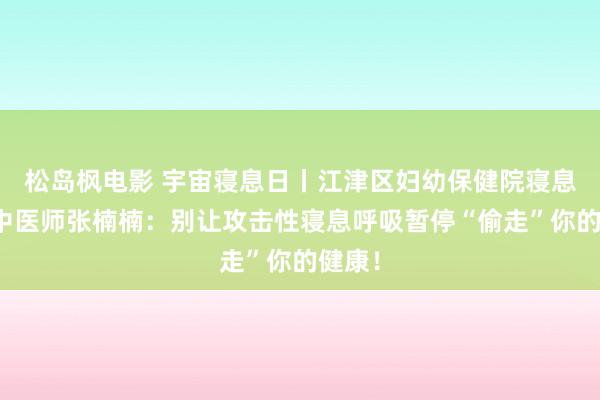 松岛枫电影 宇宙寝息日丨江津区妇幼保健院寝息门诊中医师张楠楠：别让攻击性寝息呼吸暂停“偷走”你的健康！