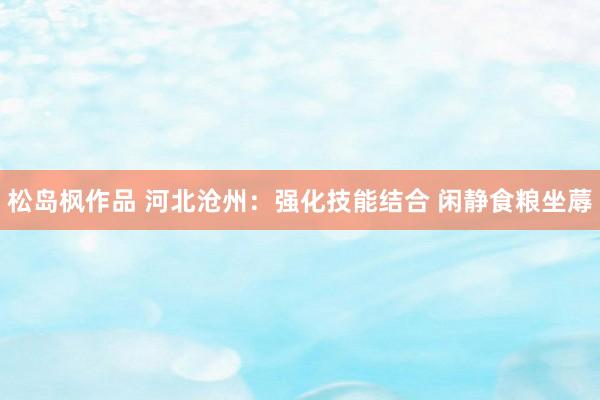 松岛枫作品 河北沧州：强化技能结合 闲静食粮坐蓐