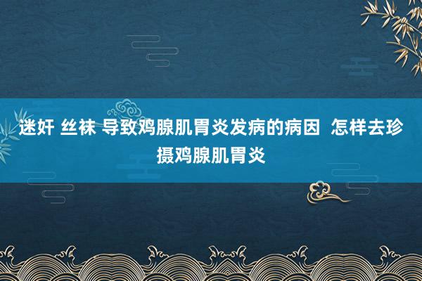 迷奸 丝袜 导致鸡腺肌胃炎发病的病因  怎样去珍摄鸡腺肌胃炎