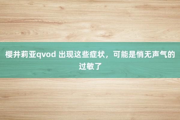 樱井莉亚qvod 出现这些症状，可能是悄无声气的过敏了