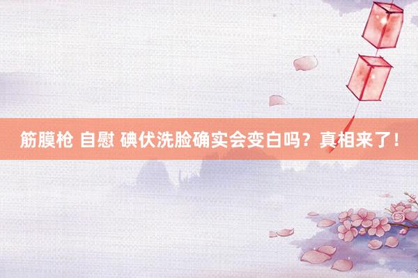 筋膜枪 自慰 碘伏洗脸确实会变白吗？真相来了！