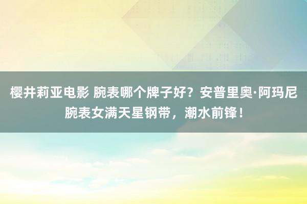 樱井莉亚电影 腕表哪个牌子好？安普里奥·阿玛尼腕表女满天星钢带，潮水前锋！