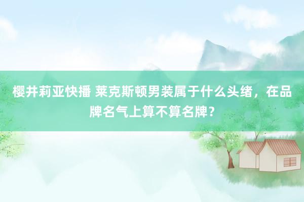 樱井莉亚快播 莱克斯顿男装属于什么头绪，在品牌名气上算不算名牌？