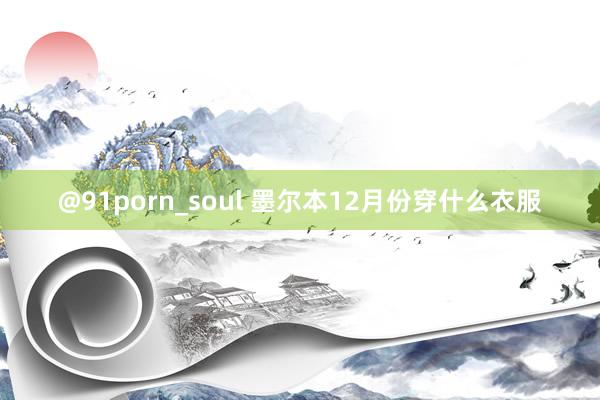@91porn_soul 墨尔本12月份穿什么衣服