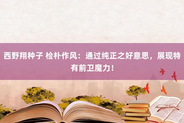西野翔种子 检朴作风：通过纯正之好意思，展现特有前卫魔力！