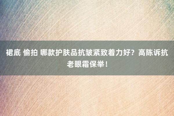 裙底 偷拍 哪款护肤品抗皱紧致着力好？高陈诉抗老眼霜保举！
