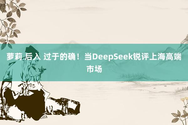 萝莉 后入 过于的确！当DeepSeek锐评上海高端市场