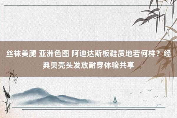 丝袜美腿 亚洲色图 阿迪达斯板鞋质地若何样？经典贝壳头发放耐穿体验共享