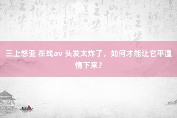 三上悠亚 在线av 头发太炸了，如何才能让它平温情下来？