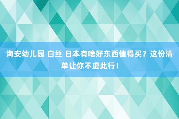 海安幼儿园 白丝 日本有啥好东西值得买？这份清单让你不虚此行！