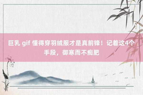 巨乳 gif 懂得穿羽绒服才是真前锋！记着这4个手段，御寒而不痴肥