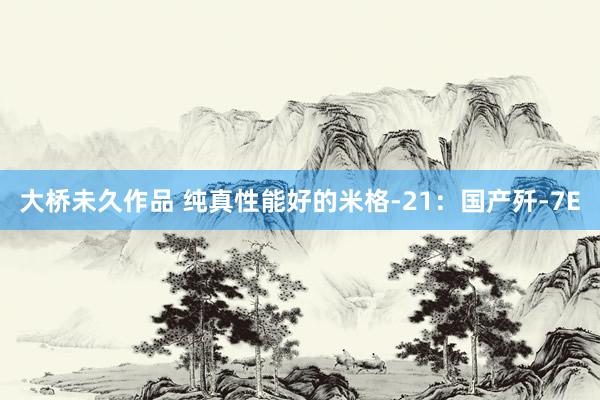 大桥未久作品 纯真性能好的米格-21：国产歼-7E