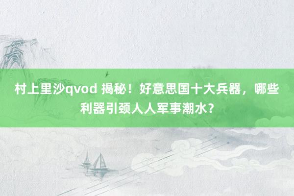 村上里沙qvod 揭秘！好意思国十大兵器，哪些利器引颈人人军事潮水？