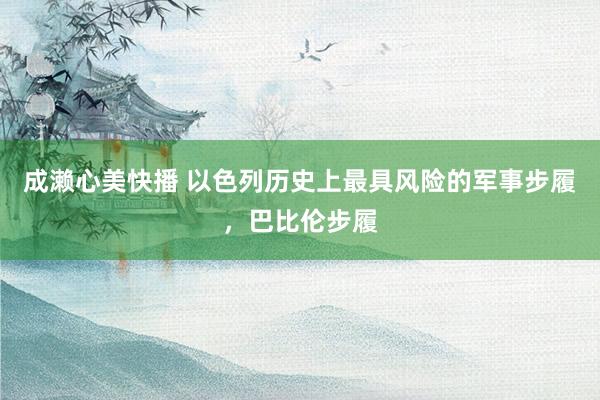 成濑心美快播 以色列历史上最具风险的军事步履，巴比伦步履