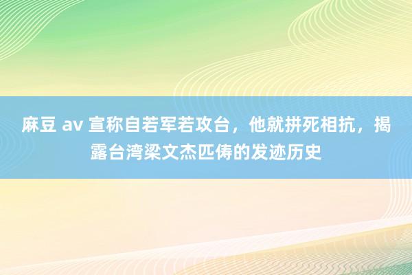 麻豆 av 宣称自若军若攻台，他就拼死相抗，揭露台湾梁文杰匹俦的发迹历史