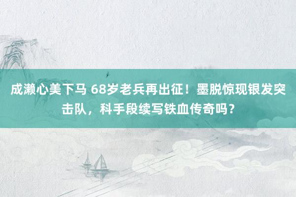成濑心美下马 68岁老兵再出征！墨脱惊现银发突击队，科手段续写铁血传奇吗？