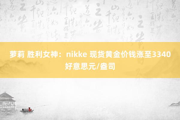 萝莉 胜利女神：nikke 现货黄金价钱涨至3340好意思元/盎司