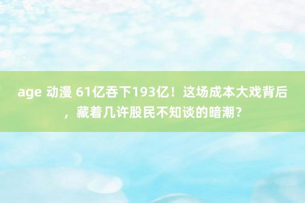 age 动漫 61亿吞下193亿！这场成本大戏背后，藏着几许股民不知谈的暗潮？