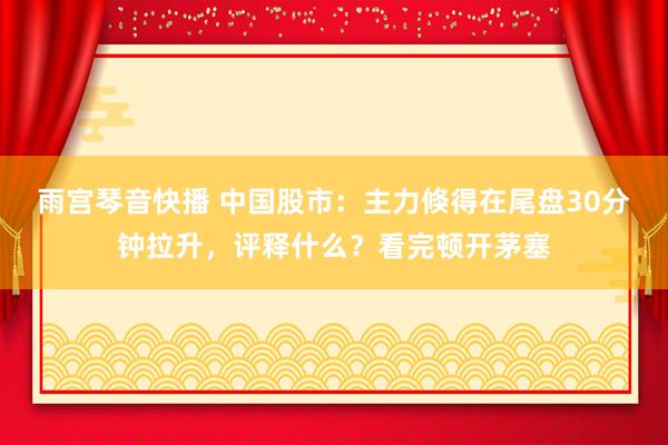 雨宫琴音快播 中国股市：主力倏得在尾盘30分钟拉升，评释什么？看完顿开茅塞