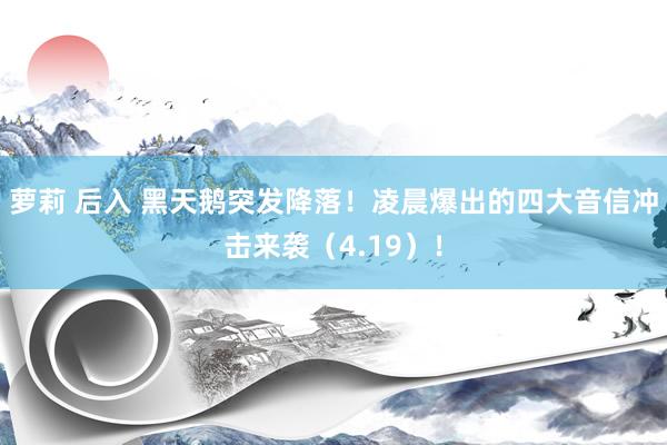 萝莉 后入 黑天鹅突发降落！凌晨爆出的四大音信冲击来袭（4.19）！