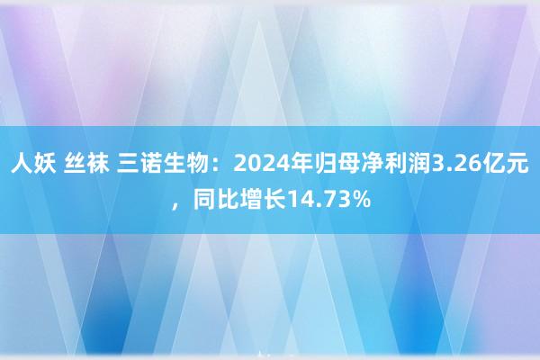 人妖 丝袜 三诺生物：2024年归母净利润3.26亿元，同比增长14.73%