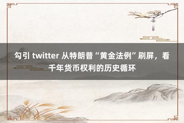 勾引 twitter 从特朗普“黄金法例”刷屏，看千年货币权利的历史循环