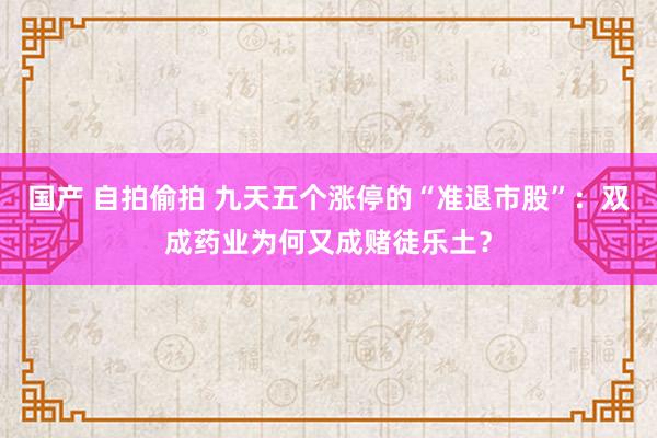 国产 自拍偷拍 九天五个涨停的“准退市股”：双成药业为何又成赌徒乐土？