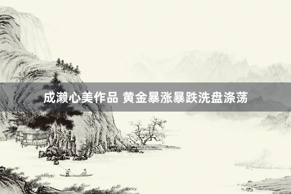 成濑心美作品 黄金暴涨暴跌洗盘涤荡