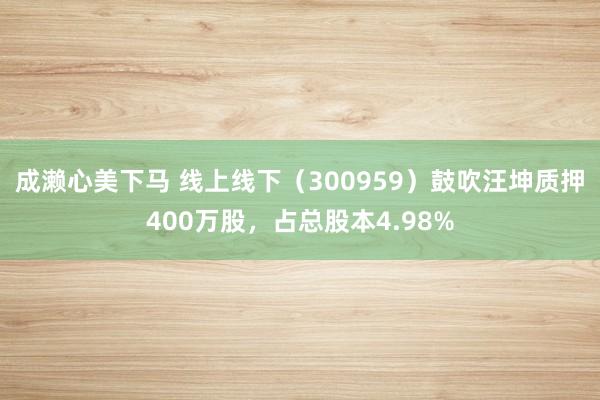 成濑心美下马 线上线下（300959）鼓吹汪坤质押400万股，占总股本4.98%