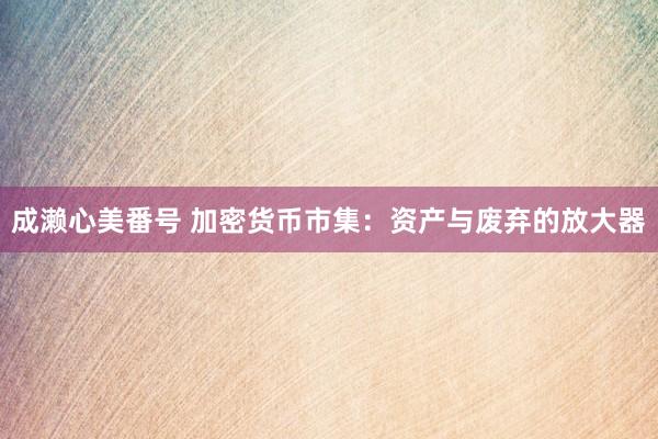 成濑心美番号 加密货币市集：资产与废弃的放大器