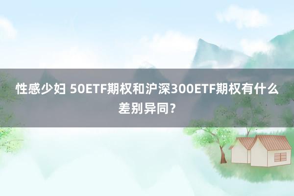 性感少妇 50ETF期权和沪深300ETF期权有什么差别异同？