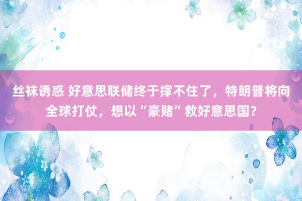 丝袜诱惑 好意思联储终于撑不住了，特朗普将向全球打仗，想以“豪赌”救好意思国？