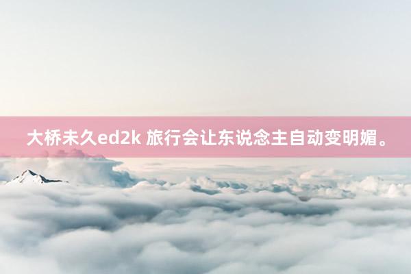 大桥未久ed2k 旅行会让东说念主自动变明媚。