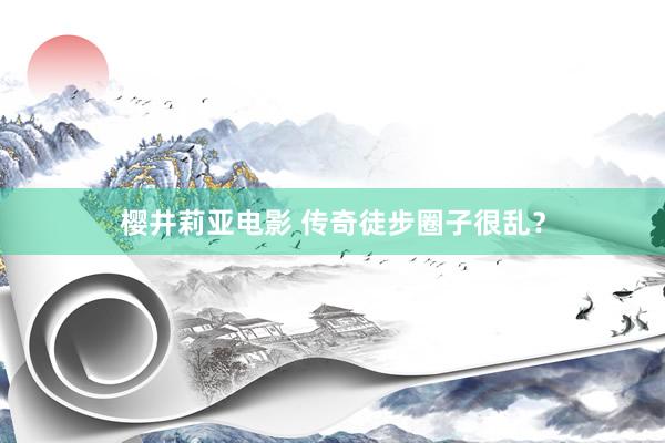 樱井莉亚电影 传奇徒步圈子很乱？