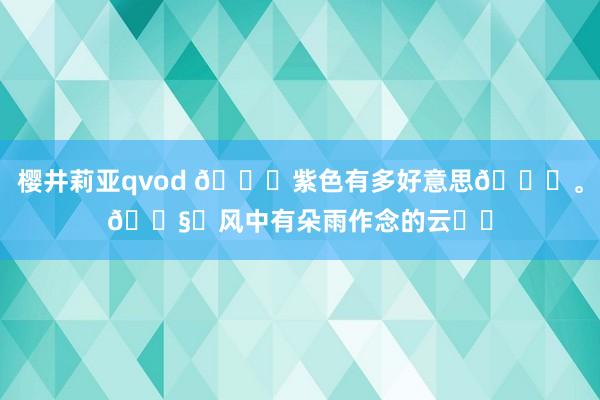 樱井莉亚qvod 💜紫色有多好意思💜。🌧️风中有朵雨作念的云☁️