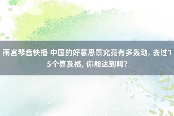 雨宫琴音快播 中国的好意思景究竟有多轰动, 去过15个算及格, 你能达到吗?