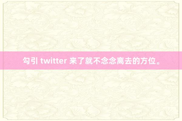 勾引 twitter 来了就不念念离去的方位。