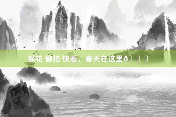 探花 偷拍 快看，春天在这里🍃