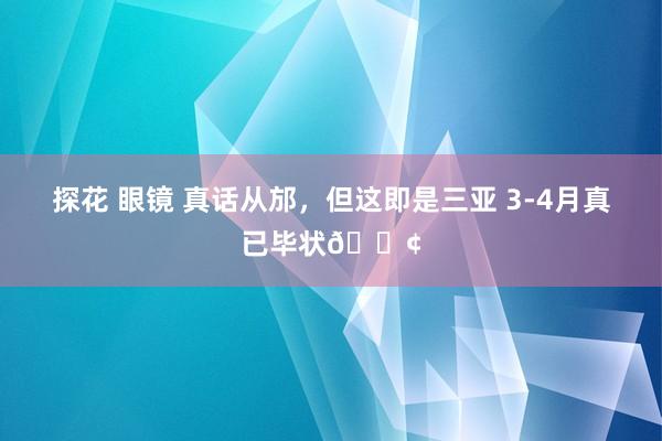探花 眼镜 真话从邡,但这即是三亚 3-4月真已毕状😢