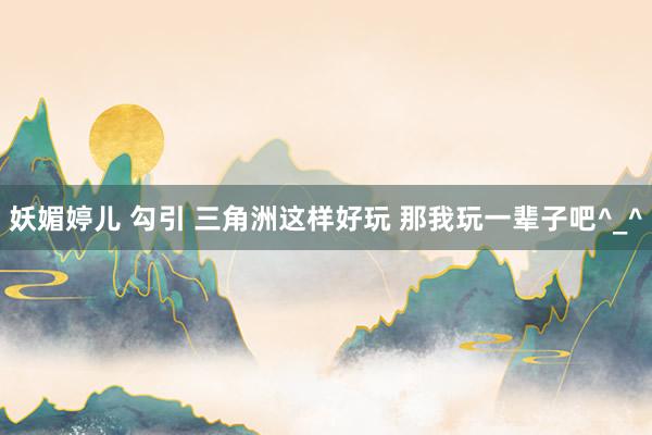 妖媚婷儿 勾引 三角洲这样好玩 那我玩一辈子吧^_^
